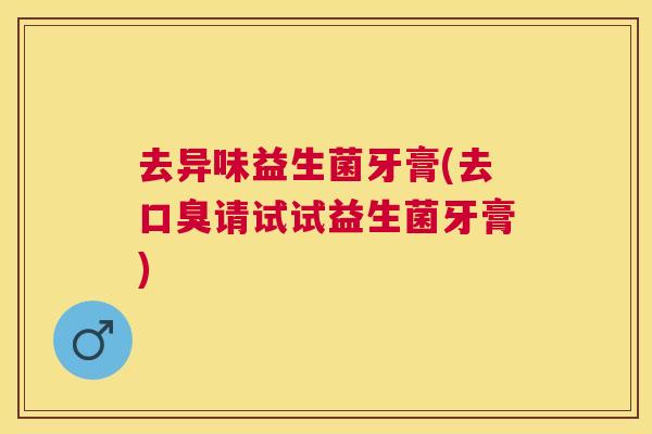 去异味益生菌牙膏(去口臭请试试益生菌牙膏)