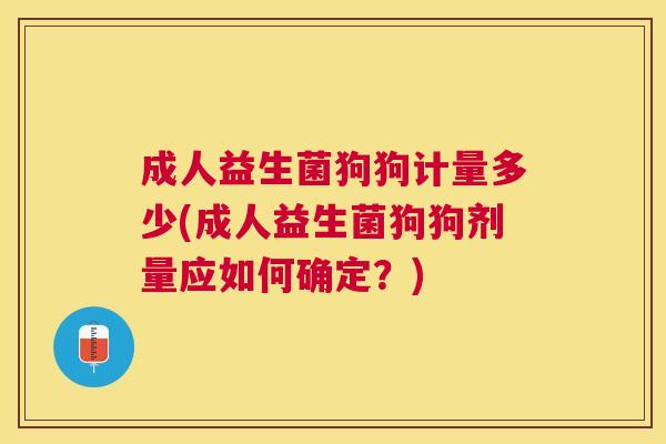 成人益生菌狗狗计量多少(成人益生菌狗狗剂量应如何确定？)