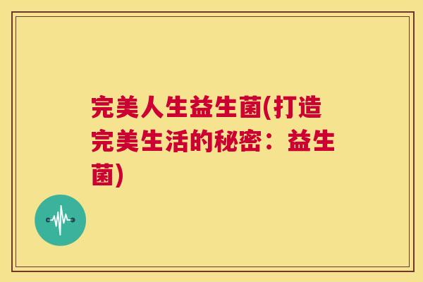 完美人生益生菌(打造完美生活的秘密：益生菌)