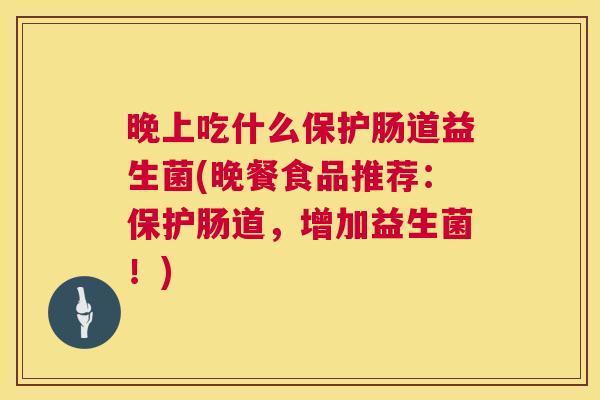 晚上吃什么保护肠道益生菌(晚餐食品推荐：保护肠道，增加益生菌！)