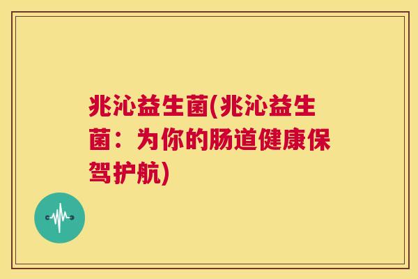 兆沁益生菌(兆沁益生菌：为你的肠道健康保驾护航)