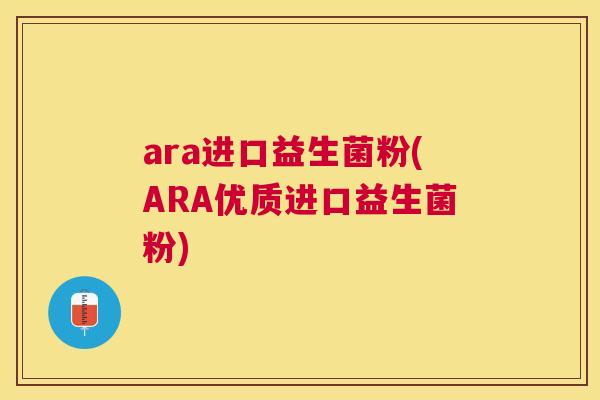 ara进口益生菌粉(ARA优质进口益生菌粉)