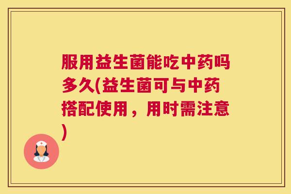 服用益生菌能吃中药吗多久(益生菌可与中药搭配使用，用时需注意)