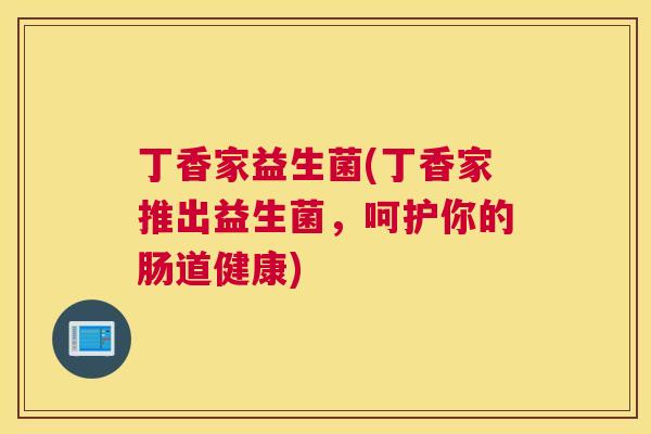 丁香家益生菌(丁香家推出益生菌，呵护你的肠道健康)