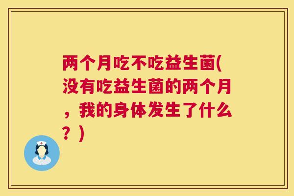 两个月吃不吃益生菌(没有吃益生菌的两个月，我的身体发生了什么？)