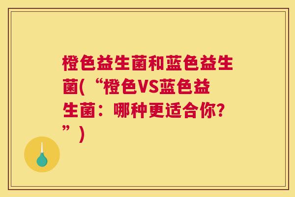 橙色益生菌和蓝色益生菌(“橙色VS蓝色益生菌：哪种更适合你？”)