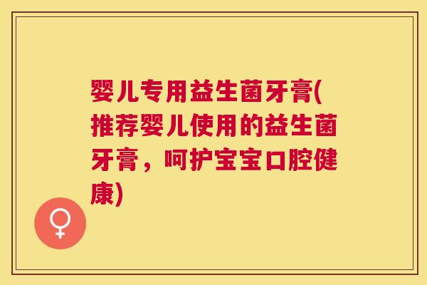 婴儿专用益生菌牙膏(推荐婴儿使用的益生菌牙膏，呵护宝宝口腔健康)