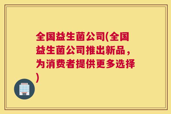 全国益生菌公司(全国益生菌公司推出新品，为消费者提供更多选择)