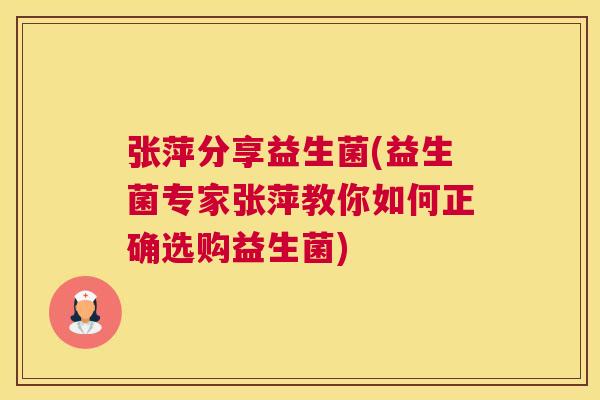 张萍分享益生菌(益生菌专家张萍教你如何正确选购益生菌)