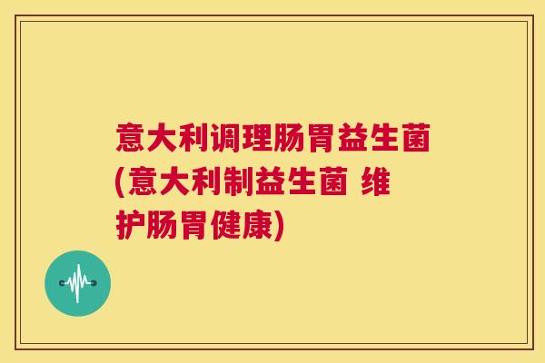 意大利调理肠胃益生菌(意大利制益生菌 维护肠胃健康)