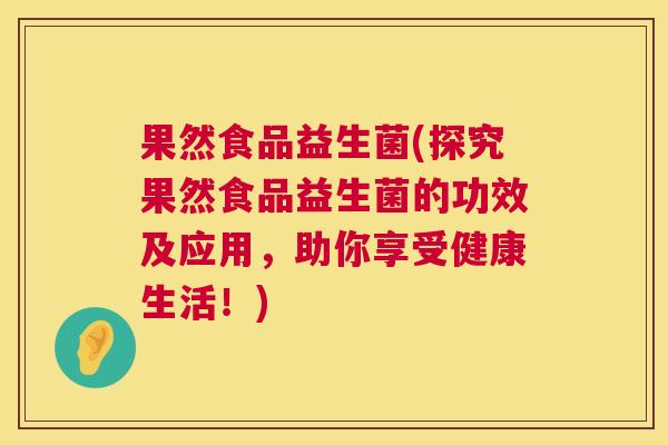 果然食品益生菌(探究果然食品益生菌的功效及应用，助你享受健康生活！)
