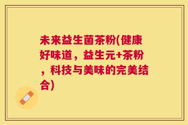 未来益生菌茶粉(健康好味道，益生元+茶粉，科技与美味的完美结合)