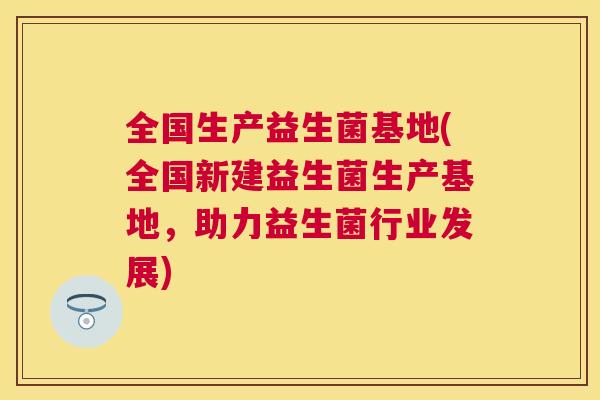 全国生产益生菌基地(全国新建益生菌生产基地，助力益生菌行业发展)