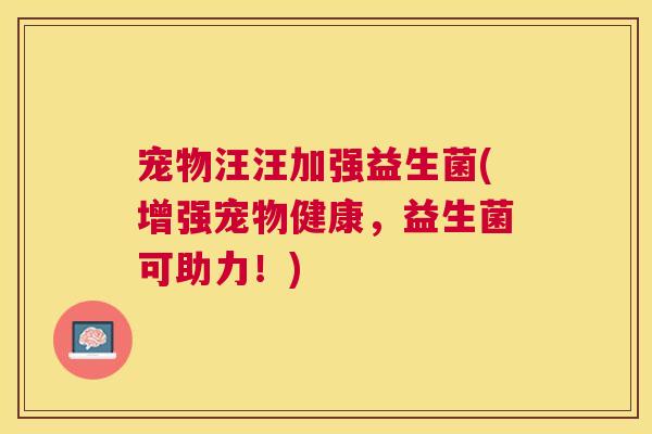 宠物汪汪加强益生菌(增强宠物健康，益生菌可助力！)