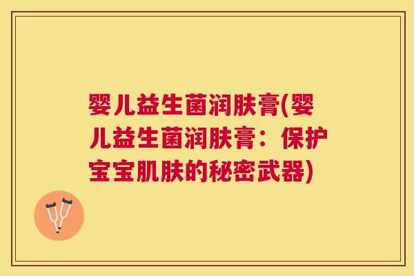 婴儿益生菌润肤膏(婴儿益生菌润肤膏：保护宝宝肌肤的秘密武器)