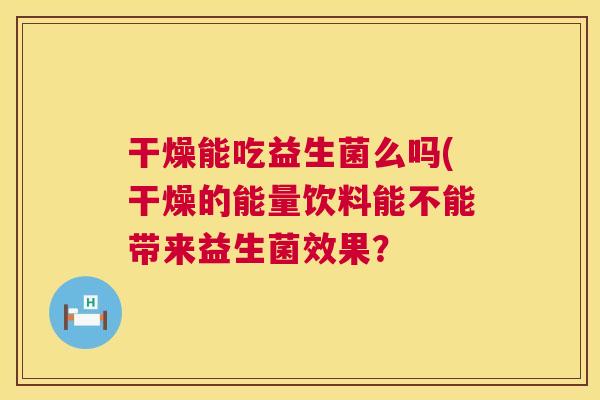 干燥能吃益生菌么吗(干燥的能量饮料能不能带来益生菌效果？