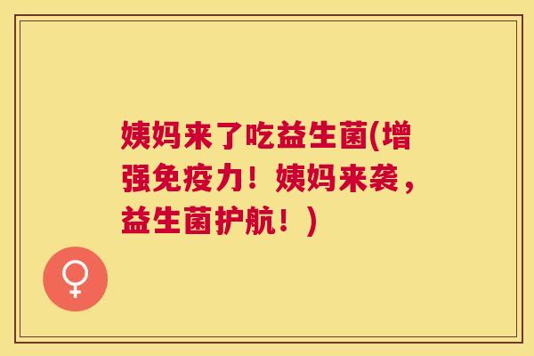 姨妈来了吃益生菌(增强免疫力！姨妈来袭，益生菌护航！)