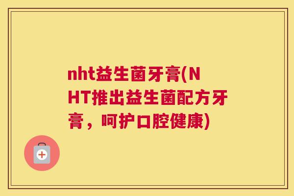 nht益生菌牙膏(NHT推出益生菌配方牙膏，呵护口腔健康)