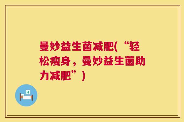 曼妙益生菌减肥(“轻松瘦身，曼妙益生菌助力减肥”)