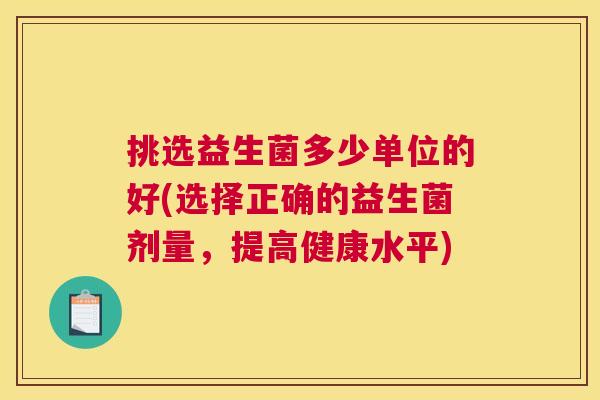 挑选益生菌多少单位的好(选择正确的益生菌剂量，提高健康水平)