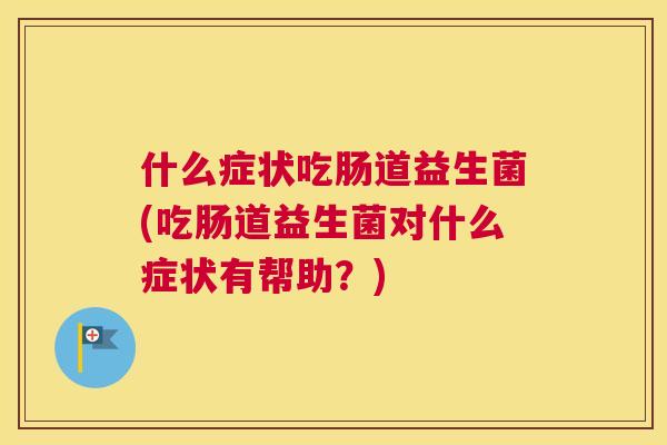 什么症状吃肠道益生菌(吃肠道益生菌对什么症状有帮助？)