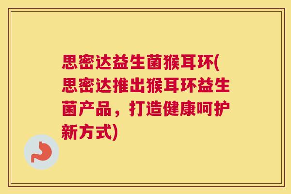 思密达益生菌猴耳环(思密达推出猴耳环益生菌产品，打造健康呵护新方式)