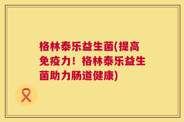 格林泰乐益生菌(提高免疫力！格林泰乐益生菌助力肠道健康)