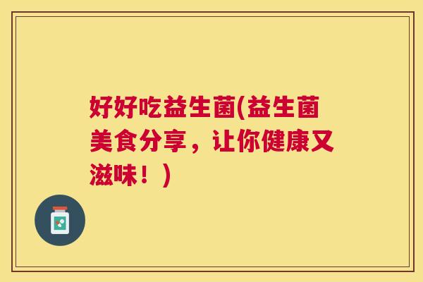 好好吃益生菌(益生菌美食分享，让你健康又滋味！)