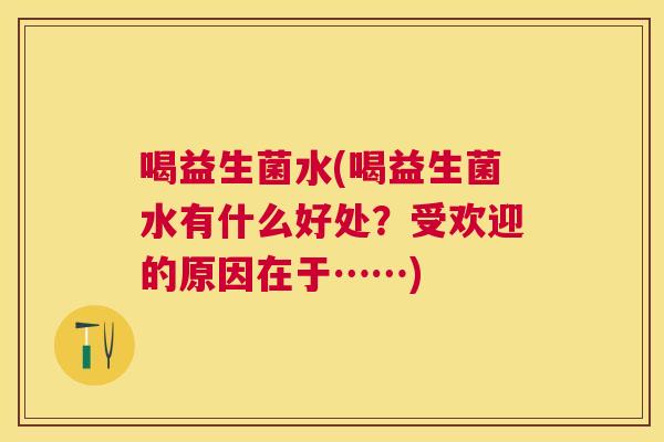 喝益生菌水(喝益生菌水有什么好处？受欢迎的原因在于……)