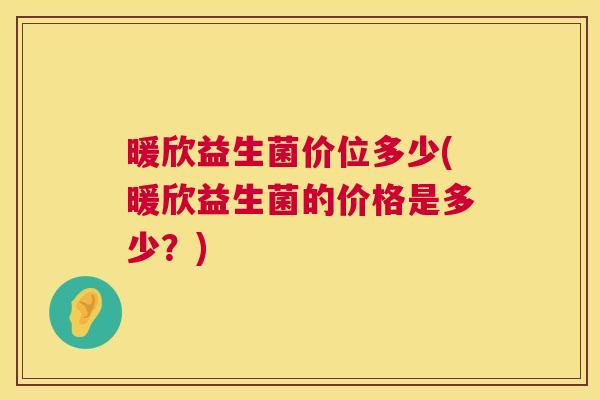 暖欣益生菌价位多少(暖欣益生菌的价格是多少？)