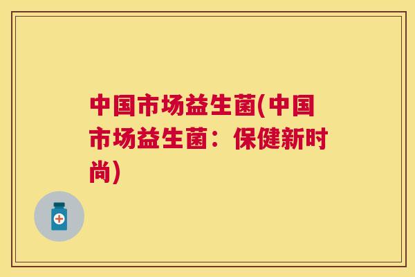 中国市场益生菌(中国市场益生菌：保健新时尚)