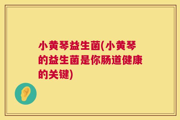 小黄琴益生菌(小黄琴的益生菌是你肠道健康的关键)