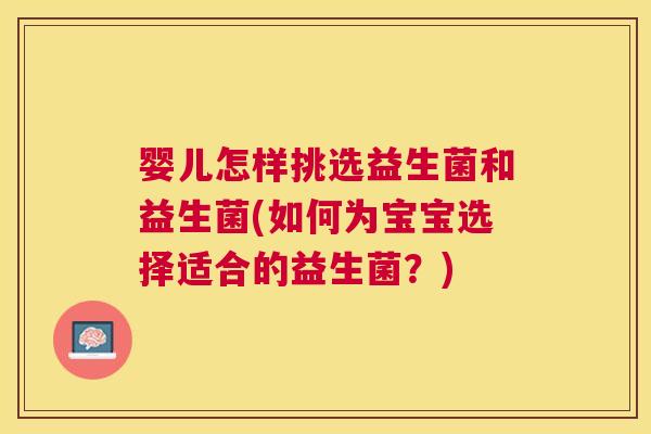婴儿怎样挑选益生菌和益生菌(如何为宝宝选择适合的益生菌？)