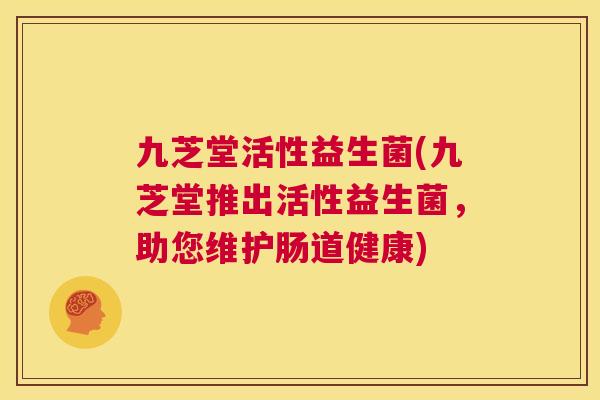 九芝堂活性益生菌(九芝堂推出活性益生菌，助您维护肠道健康)