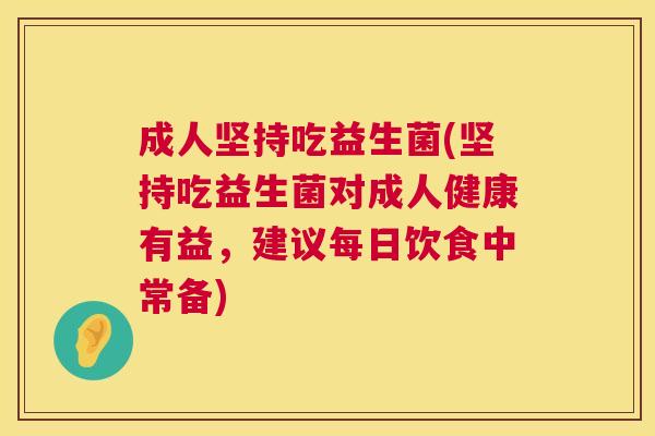 成人坚持吃益生菌(坚持吃益生菌对成人健康有益，建议每日饮食中常备)