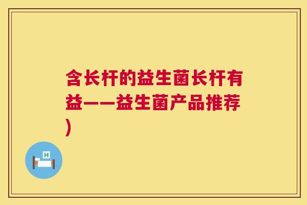 含长杆的益生菌长杆有益——益生菌产品推荐)