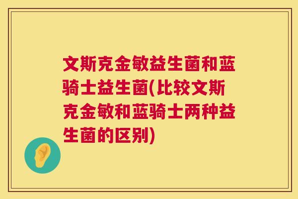 文斯克金敏益生菌和蓝骑士益生菌(比较文斯克金敏和蓝骑士两种益生菌的区别)