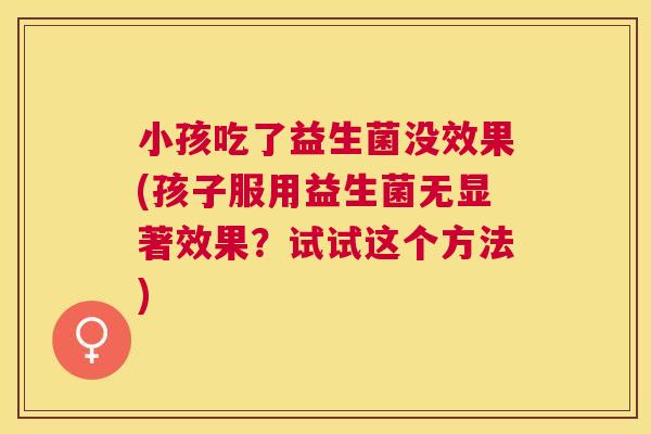 小孩吃了益生菌没效果(孩子服用益生菌无显著效果？试试这个方法)