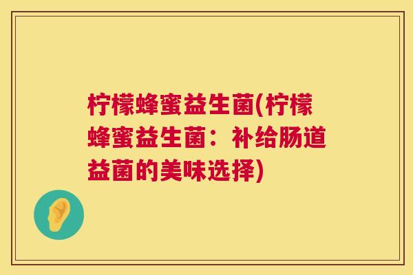 柠檬蜂蜜益生菌(柠檬蜂蜜益生菌：补给肠道益菌的美味选择)