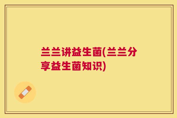 兰兰讲益生菌(兰兰分享益生菌知识)
