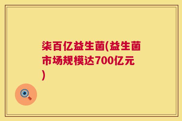 柒百亿益生菌(益生菌市场规模达700亿元)