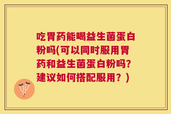 吃胃药能喝益生菌蛋白粉吗(可以同时服用胃药和益生菌蛋白粉吗？建议如何搭配服用？)