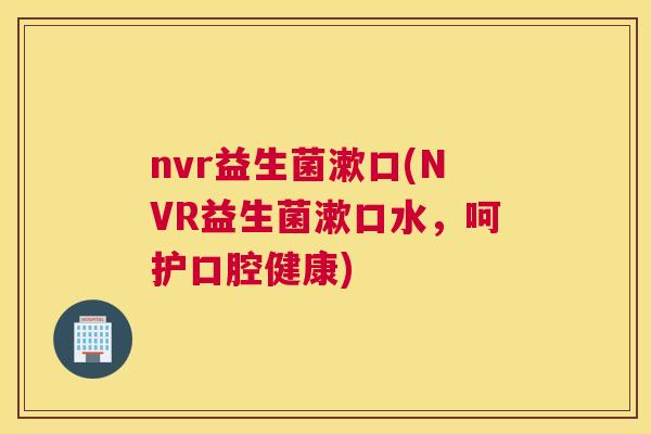 nvr益生菌漱口(NVR益生菌漱口水，呵护口腔健康)