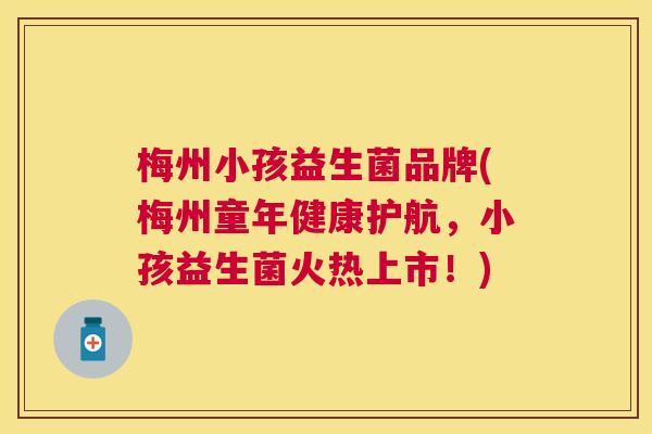 梅州小孩益生菌品牌(梅州童年健康护航，小孩益生菌火热上市！)
