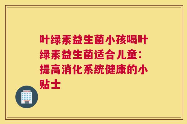 叶绿素益生菌小孩喝叶绿素益生菌适合儿童：提高消化系统健康的小贴士