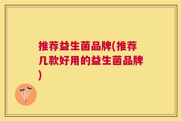 推荐益生菌品牌(推荐几款好用的益生菌品牌)