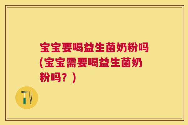 宝宝要喝益生菌奶粉吗(宝宝需要喝益生菌奶粉吗？)