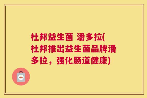 杜邦益生菌 潘多拉(杜邦推出益生菌品牌潘多拉，强化肠道健康)