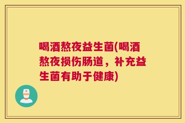 喝酒熬夜益生菌(喝酒熬夜损伤肠道，补充益生菌有助于健康)