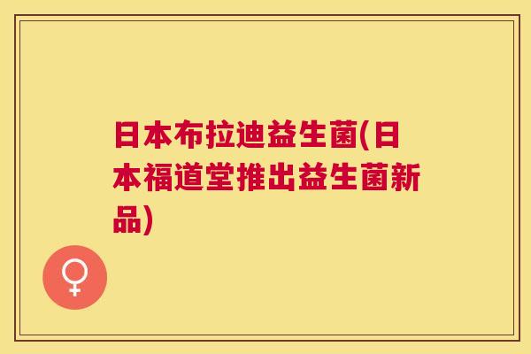 日本布拉迪益生菌(日本福道堂推出益生菌新品)